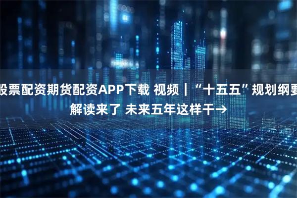 股票配资期货配资APP下载 视频｜“十五五”规划纲要解读来了 未来五年这样干→