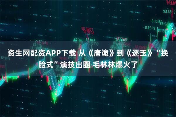 资生网配资APP下载 从《唐诡》到《逐玉》“换脸式”演技出圈 毛林林爆火了