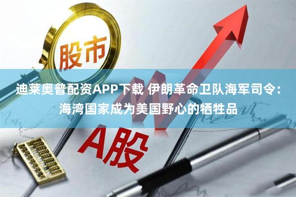 迪莱奥普配资APP下载 伊朗革命卫队海军司令：海湾国家成为美国野心的牺牲品