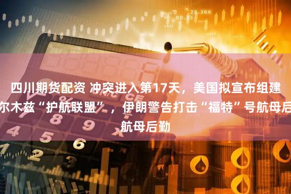 四川期货配资 冲突进入第17天，美国拟宣布组建霍尔木兹“护航联盟” ，伊朗警告打击“福特”号航母后勤