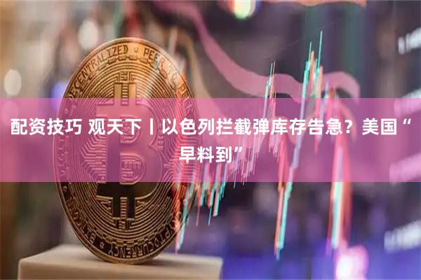 配资技巧 观天下丨以色列拦截弹库存告急？美国“早料到”