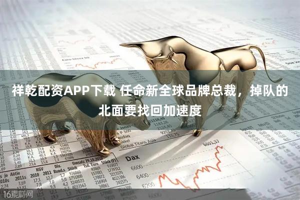 祥乾配资APP下载 任命新全球品牌总裁，掉队的北面要找回加速度