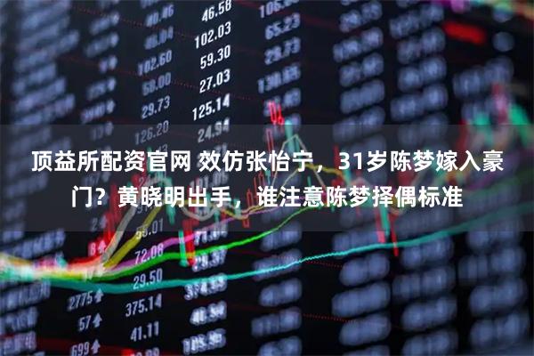 顶益所配资官网 效仿张怡宁，31岁陈梦嫁入豪门？黄晓明出手，谁注意陈梦择偶标准