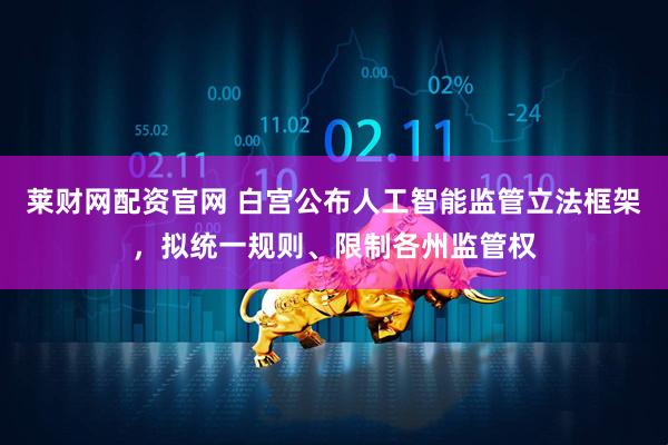 莱财网配资官网 白宫公布人工智能监管立法框架，拟统一规则、限制各州监管权