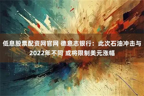 低息股票配资网官网 德意志银行:此次石油冲击与2022年不同 或将限制美元涨幅