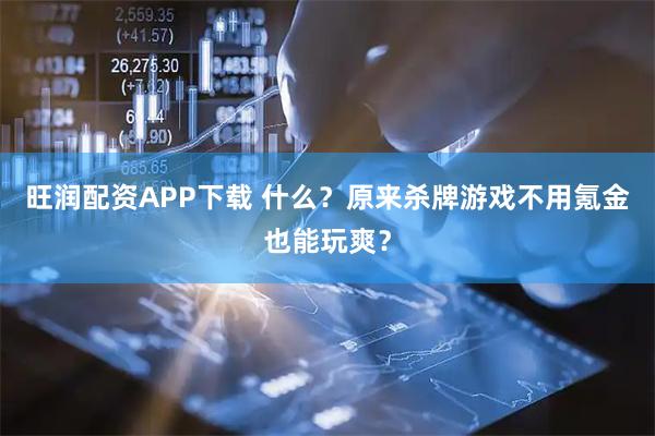 旺润配资APP下载 什么？原来杀牌游戏不用氪金也能玩爽？
