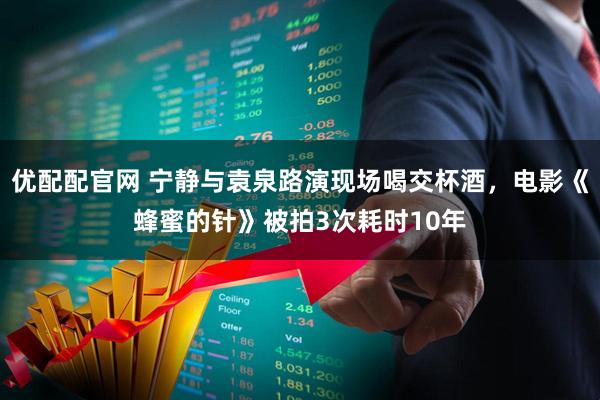 优配配官网 宁静与袁泉路演现场喝交杯酒，电影《蜂蜜的针》被拍3次耗时10年