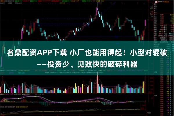 名鼎配资APP下载 小厂也能用得起！小型对辊破——投资少、见效快的破碎利器