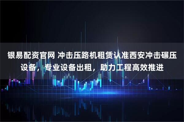 银易配资官网 冲击压路机租赁认准西安冲击碾压设备，专业设备出租，助力工程高效推进