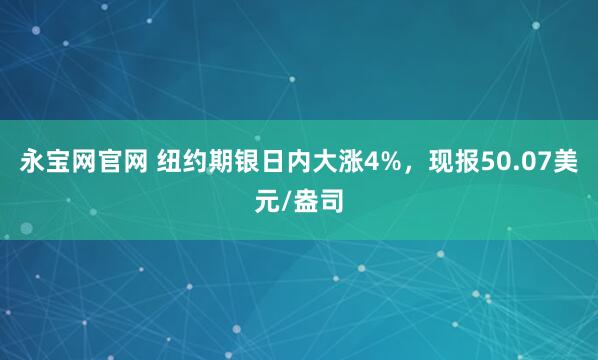 永宝网官网 纽约期银日内大涨4%，现报50.07美元/盎司