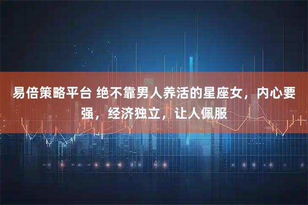 易倍策略平台 绝不靠男人养活的星座女，内心要强，经济独立，让人佩服