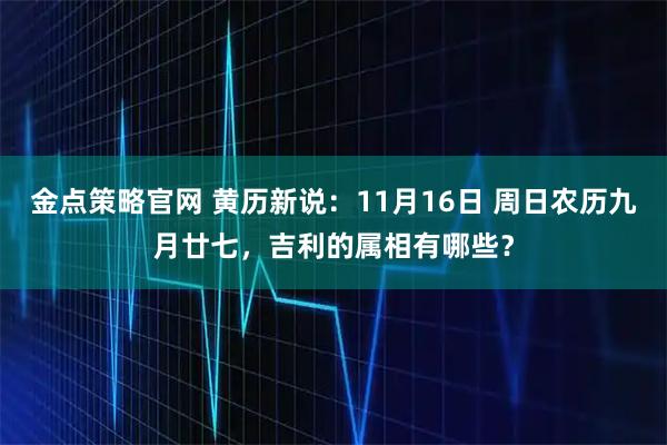 金点策略官网 黄历新说：11月16日 周日农历九月廿七，吉利的属相有哪些？