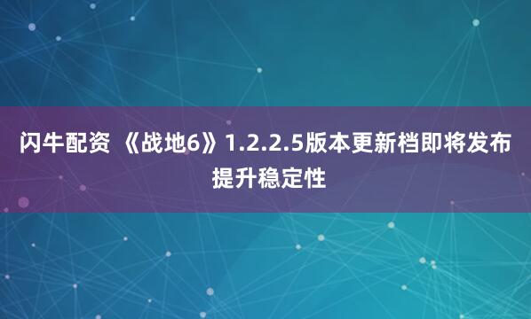 闪牛配资 《战地6》1.2.2.5版本更新档即将发布 提升稳定性