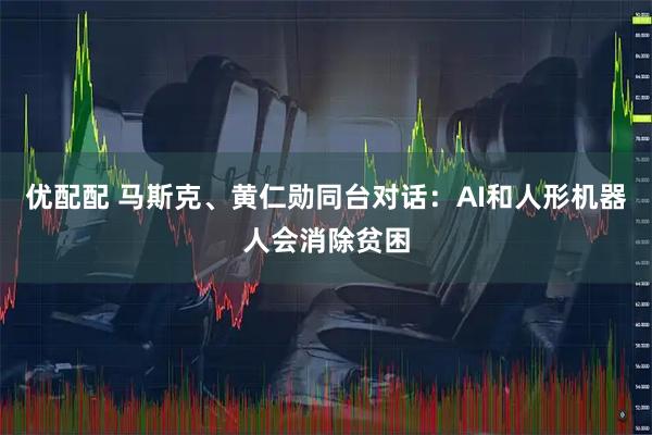 优配配 马斯克、黄仁勋同台对话：AI和人形机器人会消除贫困