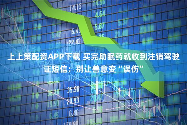 上上策配资APP下载 买完助眠药就收到注销驾驶证短信:别让善意变“误伤”