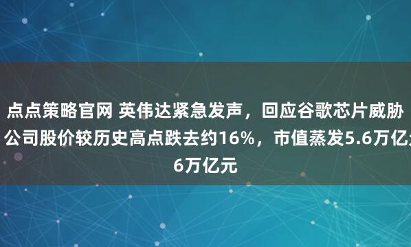 点点策略官网 英伟达紧急发声，回应谷歌芯片威胁！公司股价较历史高点跌去约16%，市值蒸发5.6万亿元