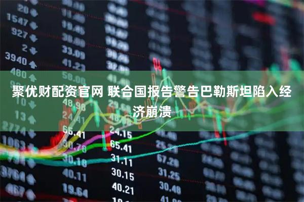 聚优财配资官网 联合国报告警告巴勒斯坦陷入经济崩溃