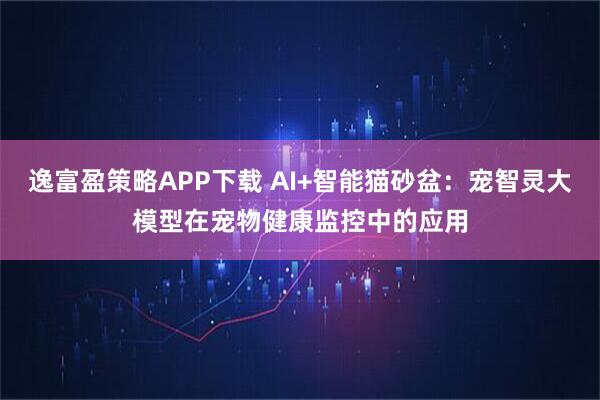 逸富盈策略APP下载 AI+智能猫砂盆:宠智灵大模型在宠物健康监控中的应用