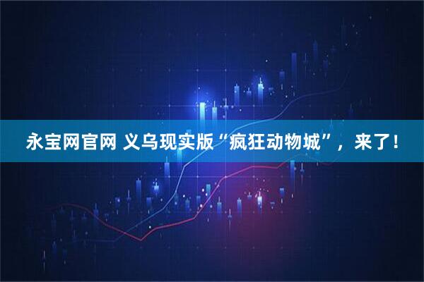 永宝网官网 义乌现实版“疯狂动物城”，来了！