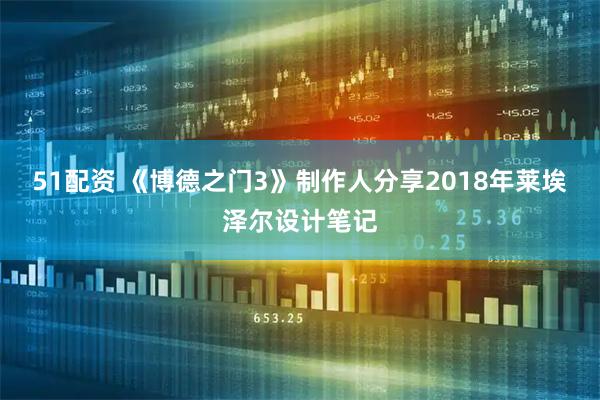 51配资 《博德之门3》制作人分享2018年莱埃泽尔设计笔记