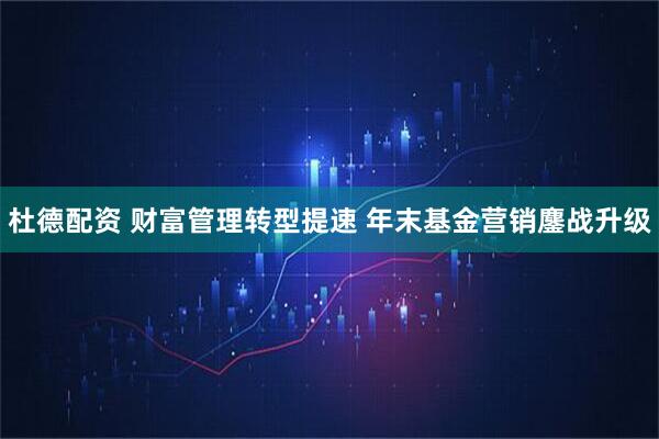 杜德配资 财富管理转型提速 年末基金营销鏖战升级