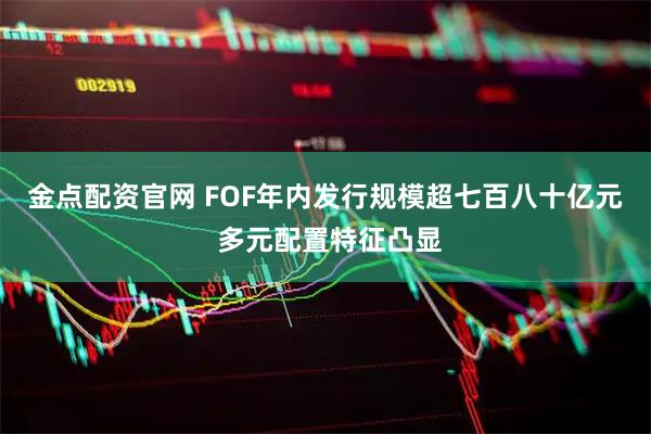 金点配资官网 FOF年内发行规模超七百八十亿元 多元配置特征凸显