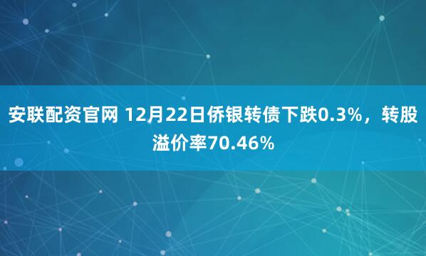 安联配资官网 12月22日侨银转债下跌0.3%，转股溢价率70.46%