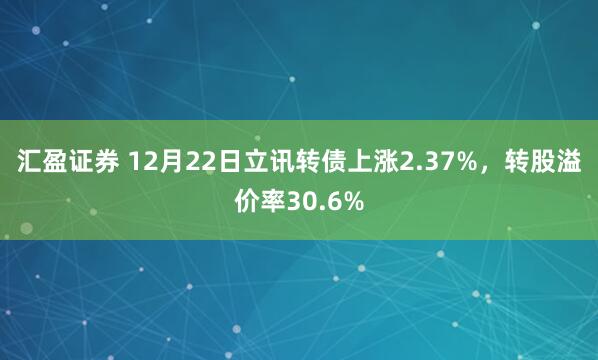 汇盈证券 12月22日立讯转债上涨2.37%，转股溢价率30.6%