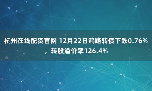 杭州在线配资官网 12月22日鸿路转债下跌0.76%，转股溢价率126.4%