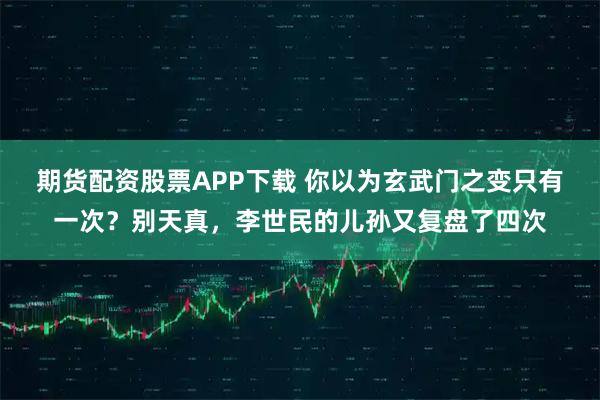 期货配资股票APP下载 你以为玄武门之变只有一次？别天真，李世民的儿孙又复盘了四次