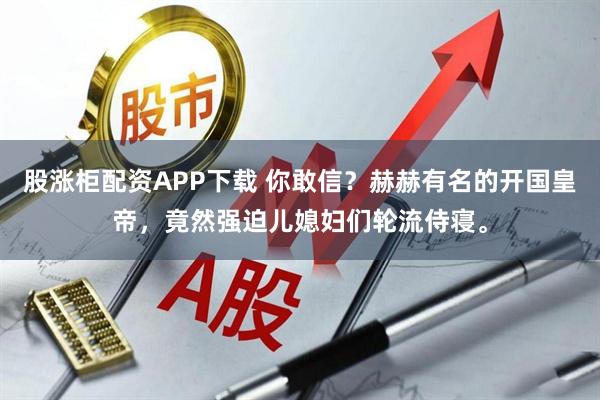 股涨柜配资APP下载 你敢信？赫赫有名的开国皇帝，竟然强迫儿媳妇们轮流侍寝。