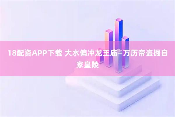 18配资APP下载 大水偏冲龙王庙—万历帝盗掘自家皇陵