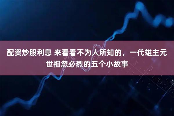 配资炒股利息 来看看不为人所知的,一代雄主元世祖忽必烈的五个小故事