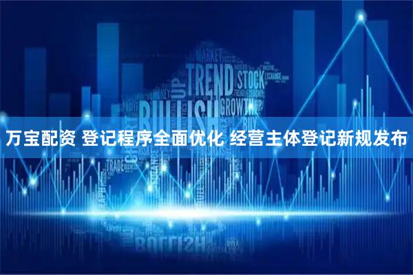 万宝配资 登记程序全面优化 经营主体登记新规发布
