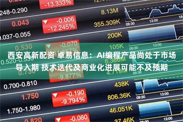 西安高新配资 卓易信息：AI编程产品尚处于市场导入期 技术迭代及商业化进展可能不及预期