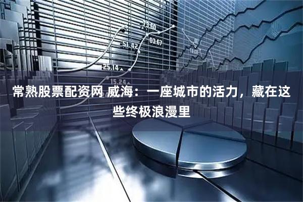 常熟股票配资网 威海：一座城市的活力，藏在这些终极浪漫里