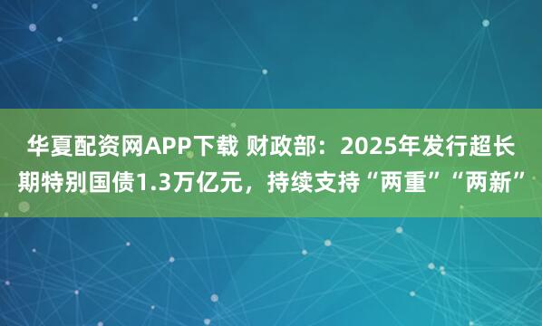 华夏配资网APP下载 财政部：2025年发行超长期特别国债1.3万亿元，持续支持“两重”“两新”