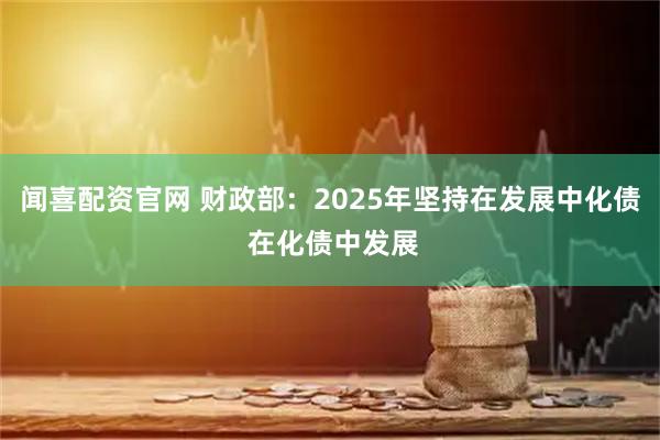 闻喜配资官网 财政部：2025年坚持在发展中化债 在化债中发展
