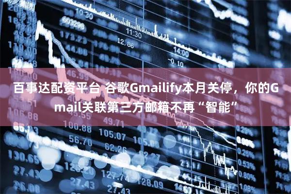 百事达配资平台 谷歌Gmailify本月关停，你的Gmail关联第三方邮箱不再“智能”