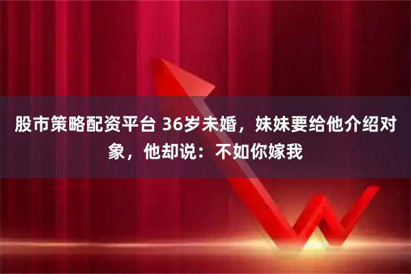 股市策略配资平台 36岁未婚，妹妹要给他介绍对象，他却说：不如你嫁我