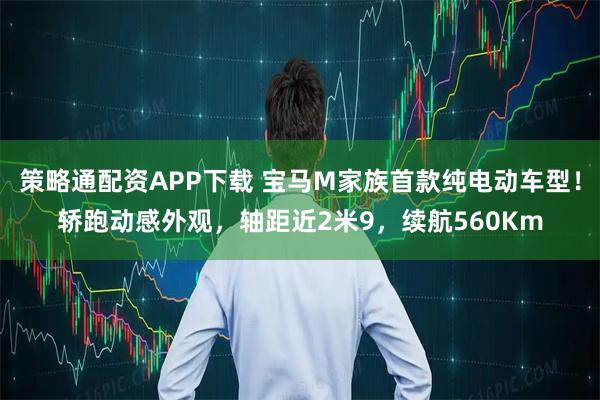 策略通配资APP下载 宝马M家族首款纯电动车型！轿跑动感外观，轴距近2米9，续航560Km