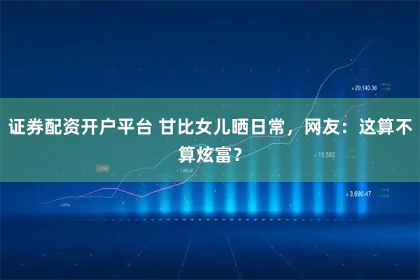 证券配资开户平台 甘比女儿晒日常，网友：这算不算炫富？