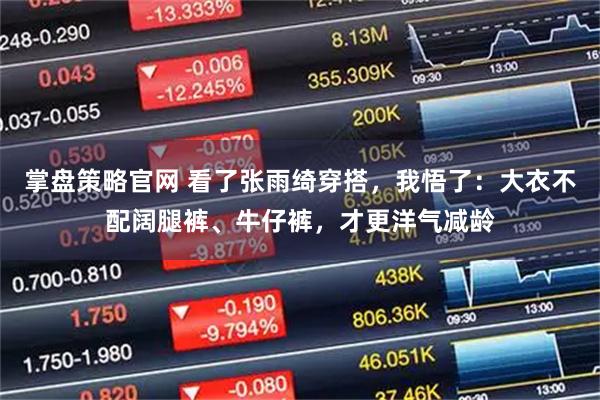 掌盘策略官网 看了张雨绮穿搭，我悟了：大衣不配阔腿裤、牛仔裤，才更洋气减龄