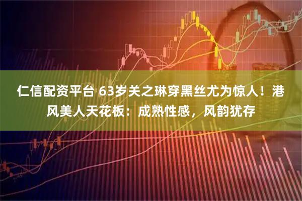 仁信配资平台 63岁关之琳穿黑丝尤为惊人！港风美人天花板：成熟性感，风韵犹存