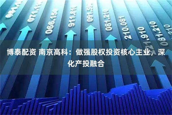 博泰配资 南京高科：做强股权投资核心主业，深化产投融合