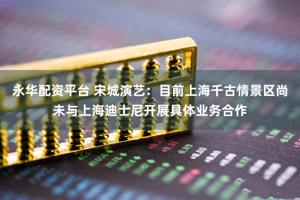 永华配资平台 宋城演艺：目前上海千古情景区尚未与上海迪士尼开展具体业务合作