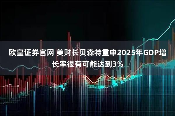 欧皇证券官网 美财长贝森特重申2025年GDP增长率很有可能达到3%