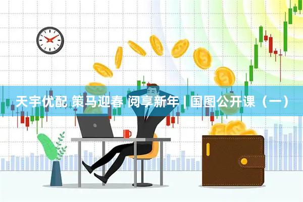 天宇优配 策马迎春 阅享新年 | 国图公开课（一）