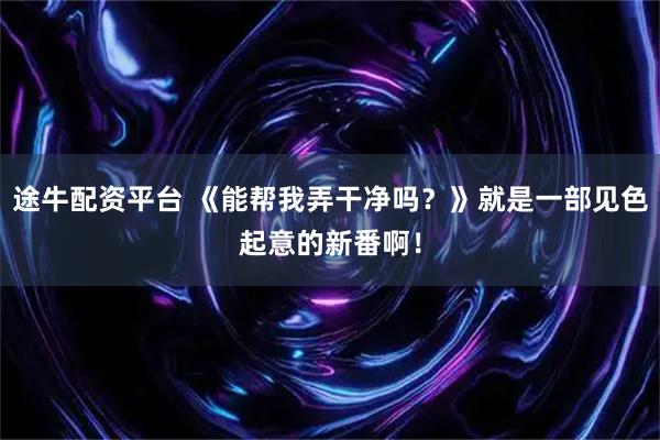 途牛配资平台 《能帮我弄干净吗？》就是一部见色起意的新番啊！