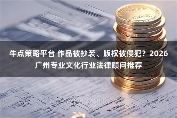 牛点策略平台 作品被抄袭、版权被侵犯？2026广州专业文化行业法律顾问推荐